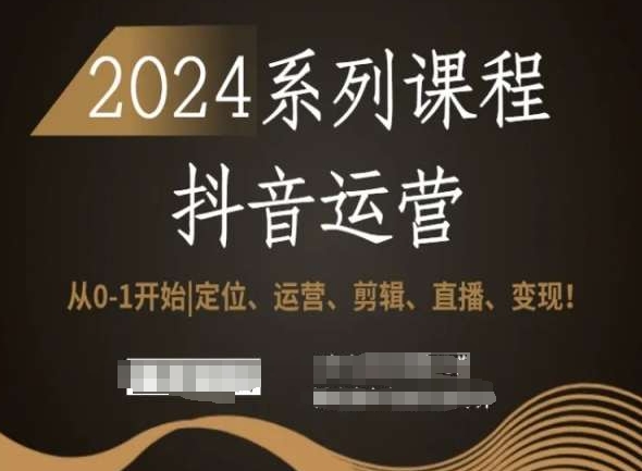 2024抖音运营全套系列课程，从0-1开始，定位、运营、剪辑、直播、变现！-资源云