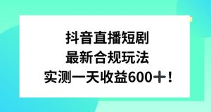 抖音直播短剧最新合规玩法，实测一天变现600+，教程+素材全解析【揭秘】-资源云
