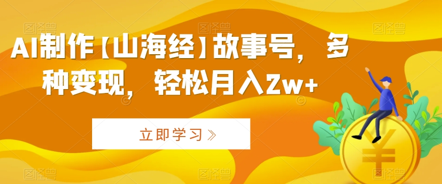 AI制作【山海经】故事号，多种变现，轻松月入2w+【揭秘】-资源云