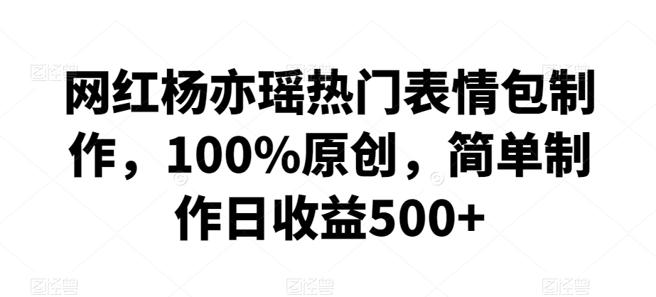 网红杨亦瑶热门表情包制作，100%原创，简单制作日收益500+【揭秘】-资源云