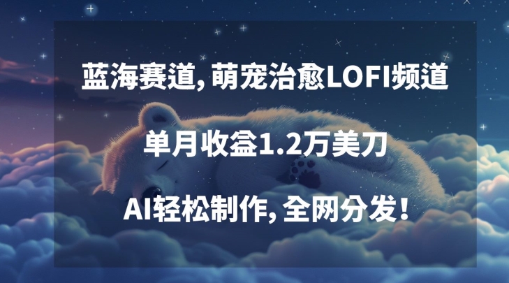 蓝海赛道，萌宠治愈LOFI频道，单月收益1.2万美刀，AI轻松制作，全网分发【揭秘】-资源云