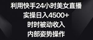 利用快手24小时美女直播，实操日入4500+，时时被动收入，内部姿势操作【揭秘】-资源云