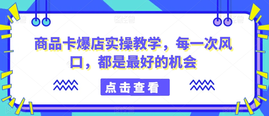 商品卡爆店实操教学，每一次风口，都是最好的机会-资源云
