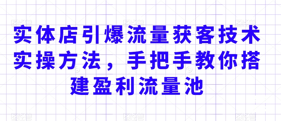 实体店引爆流量获客技术实操方法，手把手教你搭建盈利流量池，让你的生意客户裂变渠道裂变-资源云