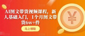 AI图文带货视频课程,新人基础入门,1个月图文带货6w+件-资源云