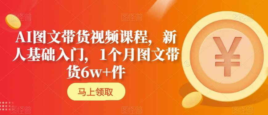 AI图文带货视频课程，新人基础入门，1个月图文带货6w+件-资源云