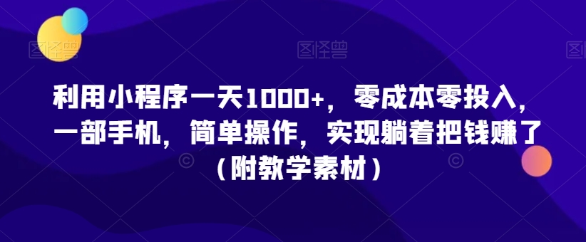 利用小程序一天1000+，零成本零投入，一部手机，简单操作，实现躺着把钱赚了（附教学素材）【揭秘】-资源云