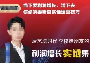后艺培时代李校给朋友的利润增长实话集,当下要利润增长、活下去你必须要听的实话运营技巧-资源云