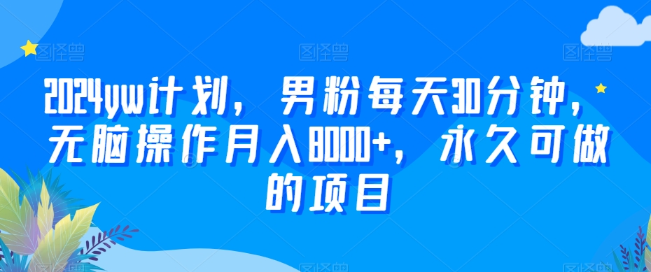 2024yw计划，男粉每天30分钟，无脑操作月入8000+，永久可做的项目【揭秘】-资源云