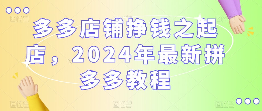 多多店铺挣钱之起店，2024年最新拼多多教程-资源云