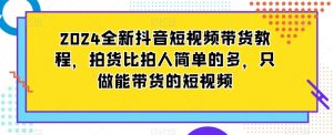 2024全新抖音短视频带货教程,拍货比拍人简单的多,只做能带货的短视频-资源云