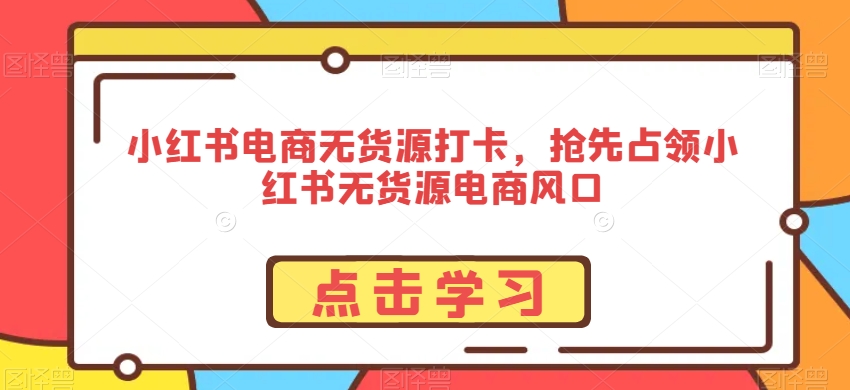 小红书电商无货源打卡，抢先占领小红书无货源电商风口-资源云