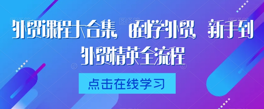 外贸课程大合集，0到1学外贸，新手到外贸精英全流程-资源云