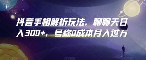 抖音手相解析玩法,聊聊天日入300+,号称0成本月入过万【揭秘】-资源云