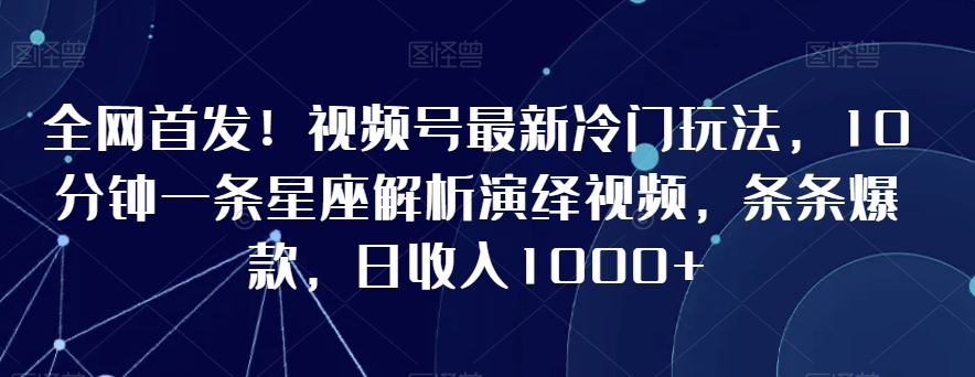 全网首发！视频号最新冷门玩法，10分钟一条星座解析演绎视频，条条爆款，日收入1000+【揭秘】-资源云