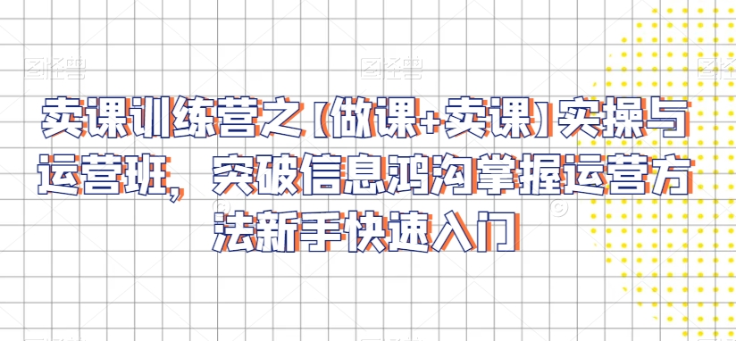 卖课训练营之【做课+卖课】实操与运营班，突破信息鸿沟掌握运营方法新手快速入门-资源云
