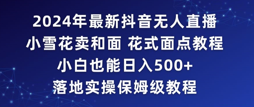2024年抖音最新无人直播小雪花卖和面、花式面点教程小白也能日入500+落地实操保姆级教程【揭秘】-资源云