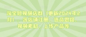 淘宝短视频店群(更新2024年2月),含店铺注册、选品思路、视频素材、上传产品等-资源云