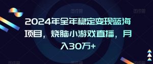 2024年全年稳定变现蓝海项目,烧脑小游戏直播,月入30万+【揭秘】-资源云