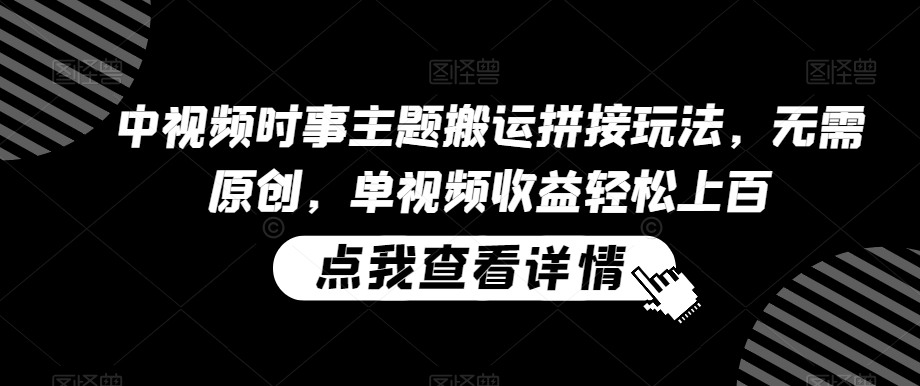 中视频时事主题搬运拼接玩法，无需原创，单视频收益轻松上百【揭秘】-资源云