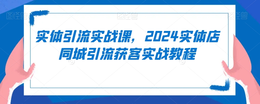 实体引流实战课，2024实体店同城引流获客实战教程-资源云