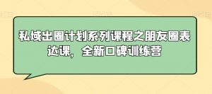 私域出圈计划系列课程之朋友圈表达课，全新口碑训练营-资源云