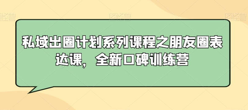 私域出圈计划系列课程之朋友圈表达课，全新口碑训练营-资源云
