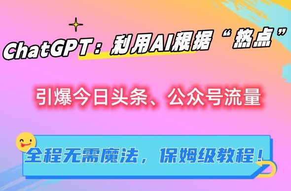 ChatGPT：利用AI根据“热点”引爆今日头条、公众号流量，无需魔法，保姆级教程【揭秘】-资源云
