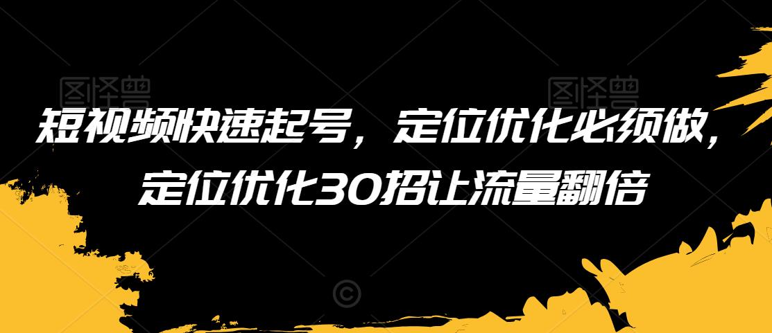 短视频快速起号，定位优化必须做，定位优化30招让流量翻倍-资源云