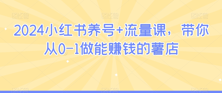 2024小红书养号+流量课，带你从0-1做能赚钱的薯店-资源云