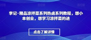 李记·精品凉拌菜系列热卤系列教程，想小本创业，想学习凉拌菜的进-资源云