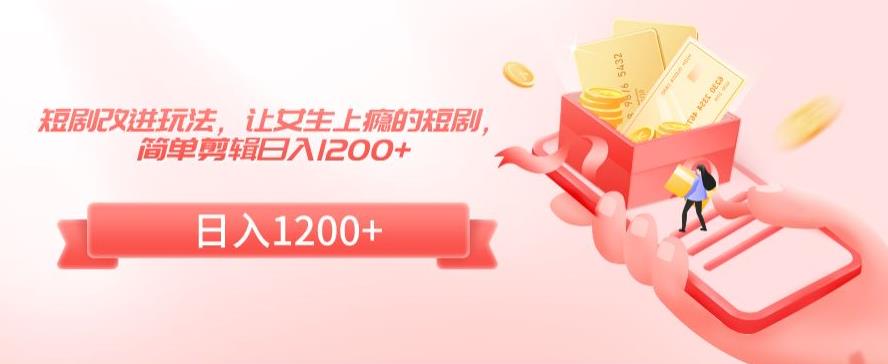 短剧改进玩法，让女生上瘾的短剧，简单剪辑日入1200+【揭秘】-资源云
