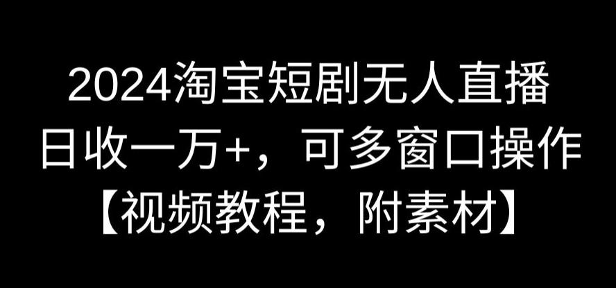 2024淘宝短剧无人直播，日收一万+，可多窗口操作【视频教程，附素材】【揭秘】-资源云