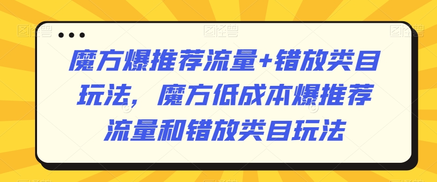 魔方爆推荐流量+错放类目玩法，魔方低成本爆推荐流量和错放类目玩法-资源云