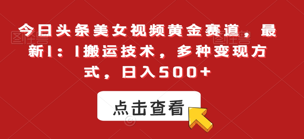 今日头条美女视频黄金赛道，最新1：1搬运技术，多种变现方式，日入500+【揭秘】-资源云