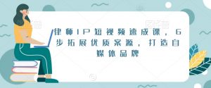 律师IP短视频速成课,6步拓展优质案源,打造自媒体品牌-资源云