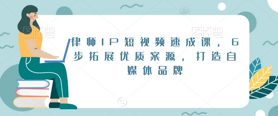 律师IP短视频速成课，6步拓展优质案源，打造自媒体品牌-资源云