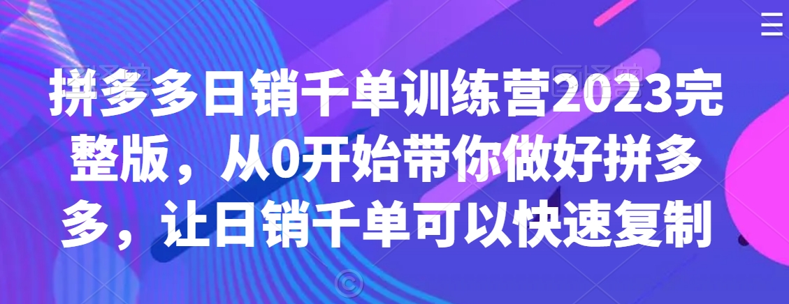 拼多多日销千单训练营2023完整版，从0开始带你做好拼多多，让日销千单可以快速复制-资源云