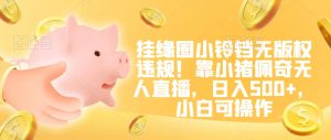 挂缘圈小铃铛无版权违规!靠小猪佩奇无人直播,日入500+,小白可操作【揭秘】-资源云