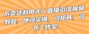 不卖货利用无人直播引流视频教程,地可实操,可矩阵,可开工作室【揭秘】-资源云