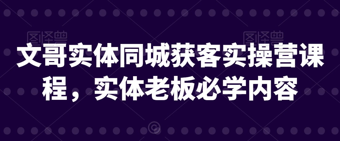 文哥实体同城获客实操营课程，实体老板必学内容-资源云