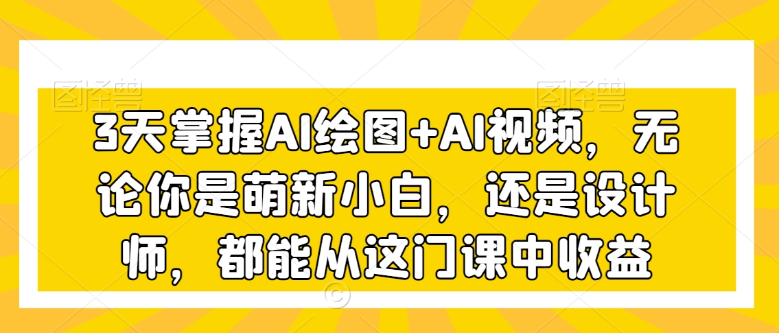 3天掌握AI绘图+AI视频，无论你是萌新小白，还是设计师，都能从这门课中收益-资源云