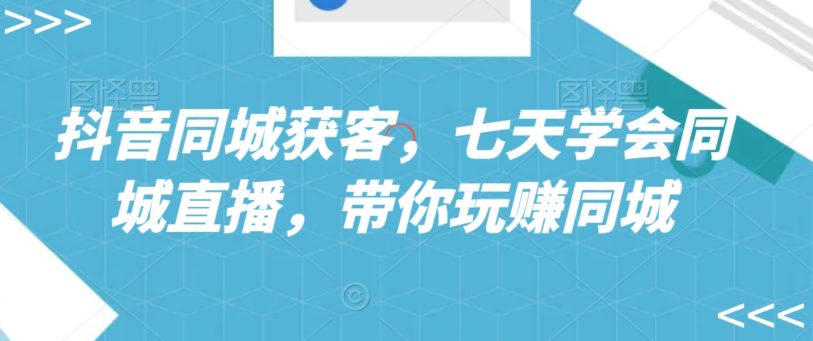 抖音同城获客，七天学会同城直播，带你玩赚同城-资源云
