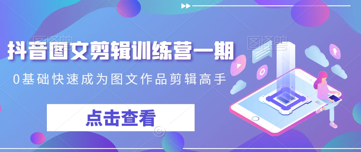 抖音图文剪辑训练营一期，0基础快速成为图文作品剪辑高手-资源云