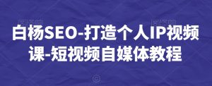 白杨SEO-打造个人IP视频课-短视频自媒体教程-资源云