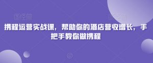 携程运营实战课,帮助你的酒店营收增长,手把手教你做携程-资源云