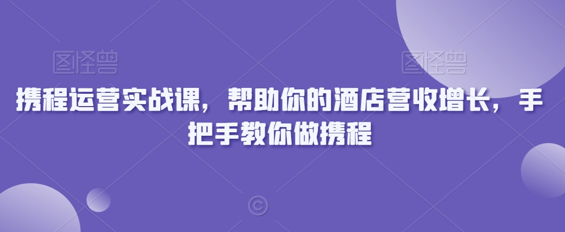携程运营实战课，帮助你的酒店营收增长，手把手教你做携程-资源云
