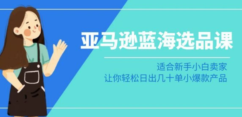 亚马逊-蓝海选品课：适合新手小白卖家，让你轻松日出几十单小爆款产品-资源云