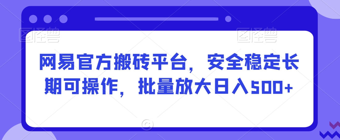 网易官方搬砖平台，安全稳定长期可操作，批量放大日入500+【揭秘】-资源云