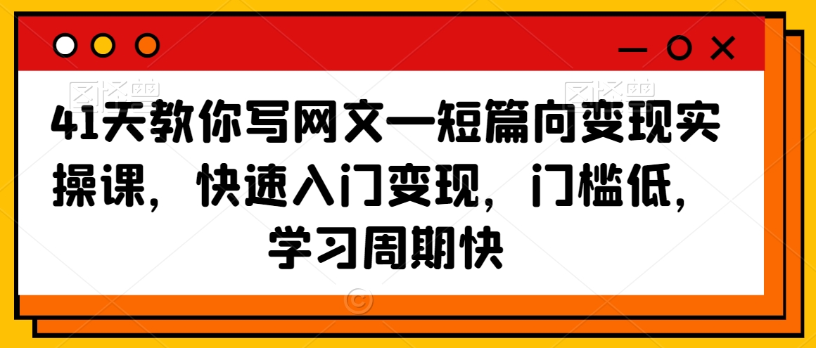 41天教你写网文—短篇向变现实操课，快速入门变现，门槛低，学习周期快-资源云